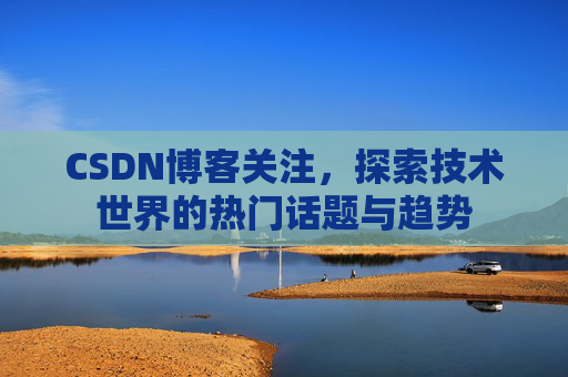 CSDN博客关注，探索技术世界的热门话题与趋势
