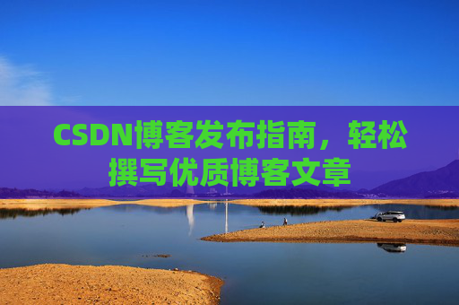 CSDN博客发布指南,轻松撰写优质博客文章